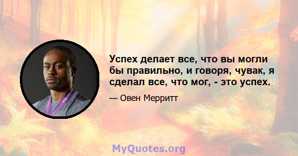 Успех делает все, что вы могли бы правильно, и говоря, чувак, я сделал все, что мог, - это успех.