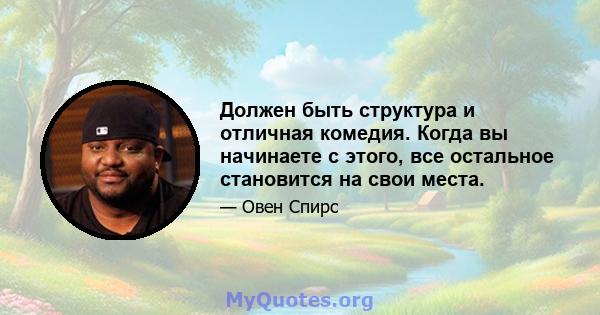 Должен быть структура и отличная комедия. Когда вы начинаете с этого, все остальное становится на свои места.