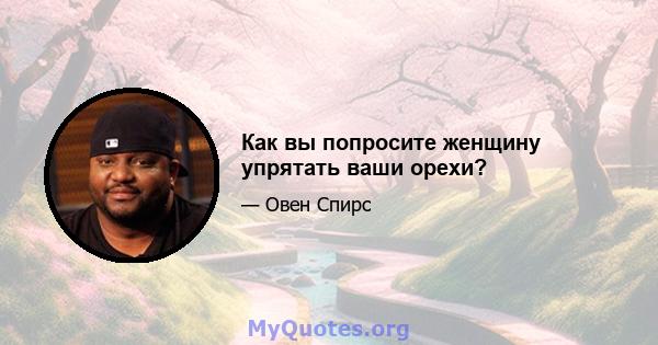 Как вы попросите женщину упрятать ваши орехи?