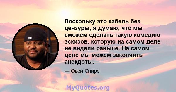 Поскольку это кабель без цензуры, я думаю, что мы сможем сделать такую ​​комедию эскизов, которую на самом деле не видели раньше. На самом деле мы можем закончить анекдоты.