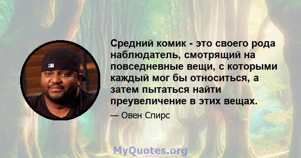 Средний комик - это своего рода наблюдатель, смотрящий на повседневные вещи, с которыми каждый мог бы относиться, а затем пытаться найти преувеличение в этих вещах.