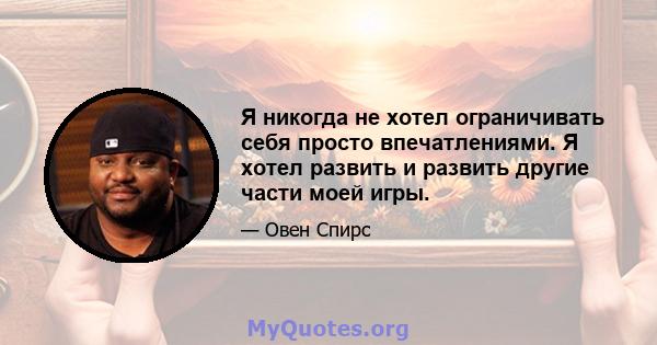 Я никогда не хотел ограничивать себя просто впечатлениями. Я хотел развить и развить другие части моей игры.