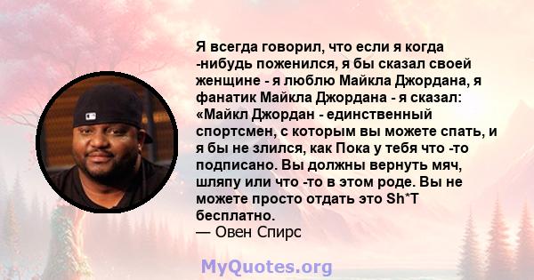 Я всегда говорил, что если я когда -нибудь поженился, я бы сказал своей женщине - я люблю Майкла Джордана, я фанатик Майкла Джордана - я сказал: «Майкл Джордан - единственный спортсмен, с которым вы можете спать, и я бы 