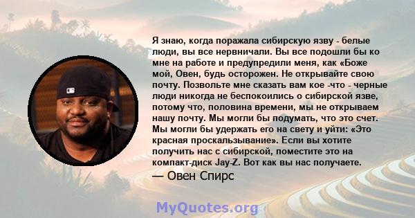 Я знаю, когда поражала сибирскую язву - белые люди, вы все нервничали. Вы все подошли бы ко мне на работе и предупредили меня, как «Боже мой, Овен, будь осторожен. Не открывайте свою почту. Позвольте мне сказать вам кое 