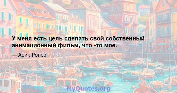 У меня есть цель сделать свой собственный анимационный фильм, что -то мое.