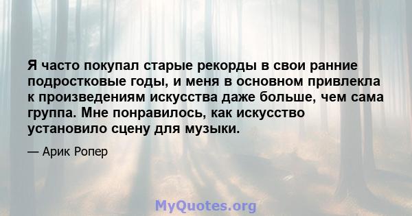 Я часто покупал старые рекорды в свои ранние подростковые годы, и меня в основном привлекла к произведениям искусства даже больше, чем сама группа. Мне понравилось, как искусство установило сцену для музыки.