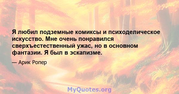 Я любил подземные комиксы и психоделическое искусство. Мне очень понравился сверхъестественный ужас, но в основном фантазии. Я был в эскапизме.