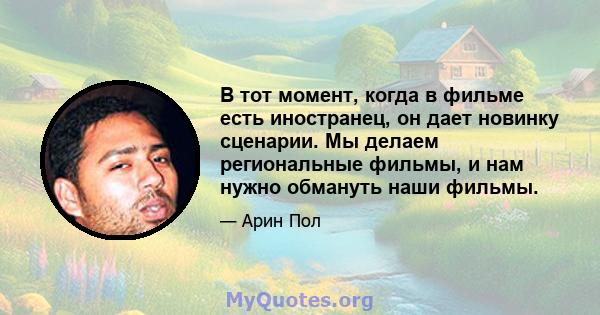 В тот момент, когда в фильме есть иностранец, он дает новинку сценарии. Мы делаем региональные фильмы, и нам нужно обмануть наши фильмы.