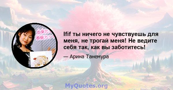 Ifif ты ничего не чувствуешь для меня, не трогай меня! Не ведите себя так, как вы заботитесь!