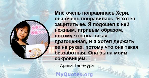 Мне очень понравилась Хери, она очень понравилась. Я хотел защитить ее. Я подошел к ней нежным, игривым образом, потому что она такая драгоценная, и я хотел держать ее на руках, потому что она такая беззаботная. Она