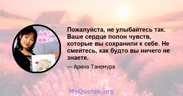 Пожалуйста, не улыбайтесь так. Ваше сердце полон чувств, которые вы сохранили к себе. Не смейтесь, как будто вы ничего не знаете.