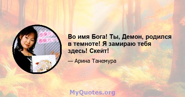 Во имя Бога! Ты, Демон, родился в темноте! Я замираю тебя здесь! Скейт!