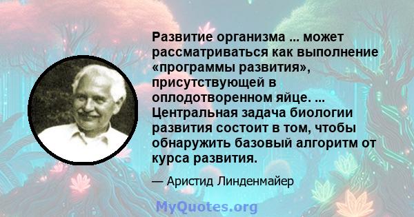 Развитие организма ... может рассматриваться как выполнение «программы развития», присутствующей в оплодотворенном яйце. ... Центральная задача биологии развития состоит в том, чтобы обнаружить базовый алгоритм от курса 