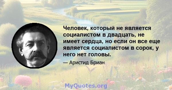 Человек, который не является социалистом в двадцать, не имеет сердца, но если он все еще является социалистом в сорок, у него нет головы.