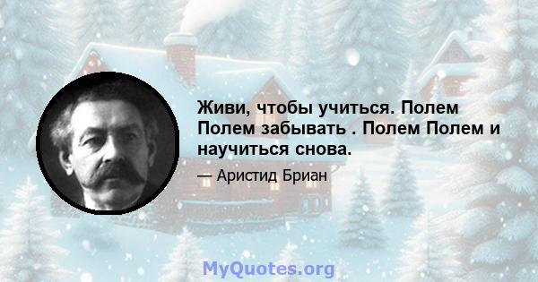 Живи, чтобы учиться. Полем Полем забывать . Полем Полем и научиться снова.