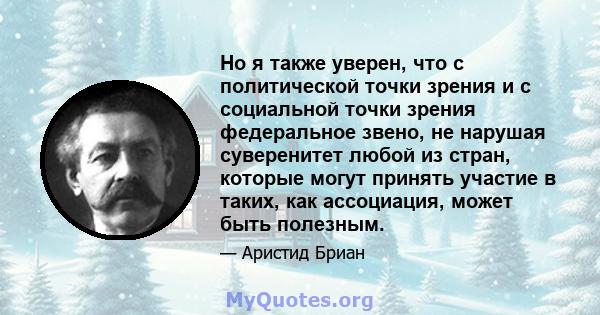 Но я также уверен, что с политической точки зрения и с социальной точки зрения федеральное звено, не нарушая суверенитет любой из стран, которые могут принять участие в таких, как ассоциация, может быть полезным.