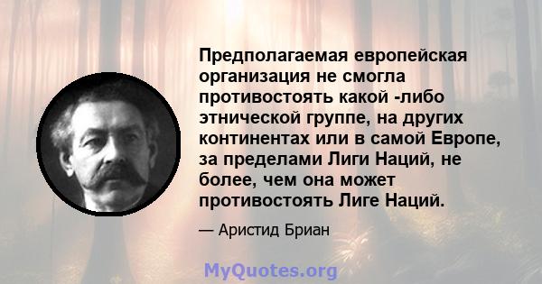 Предполагаемая европейская организация не смогла противостоять какой -либо этнической группе, на других континентах или в самой Европе, за пределами Лиги Наций, не более, чем она может противостоять Лиге Наций.