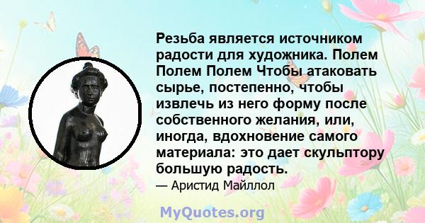 Резьба является источником радости для художника. Полем Полем Полем Чтобы атаковать сырье, постепенно, чтобы извлечь из него форму после собственного желания, или, иногда, вдохновение самого материала: это дает