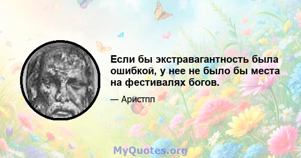 Если бы экстравагантность была ошибкой, у нее не было бы места на фестивалях богов.