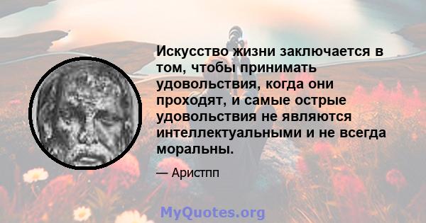 Искусство жизни заключается в том, чтобы принимать удовольствия, когда они проходят, и самые острые удовольствия не являются интеллектуальными и не всегда моральны.