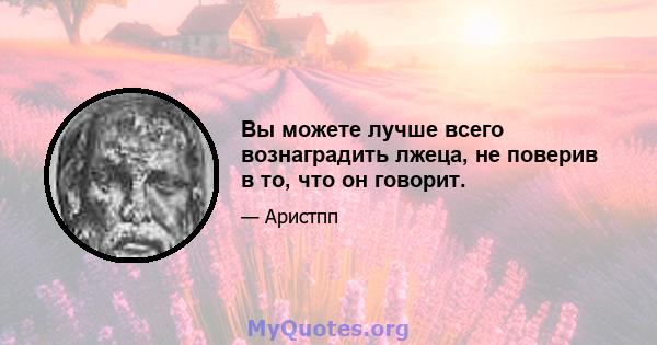 Вы можете лучше всего вознаградить лжеца, не поверив в то, что он говорит.