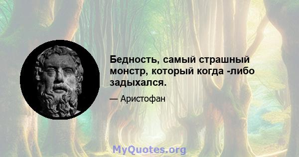 Бедность, самый страшный монстр, который когда -либо задыхался.