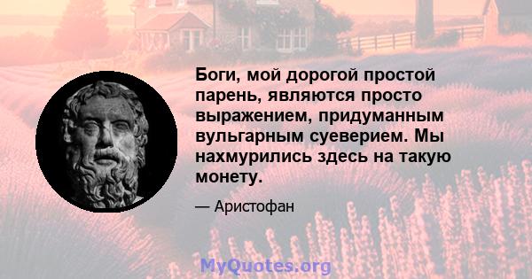 Боги, мой дорогой простой парень, являются просто выражением, придуманным вульгарным суеверием. Мы нахмурились здесь на такую ​​монету.