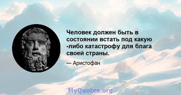 Человек должен быть в состоянии встать под какую -либо катастрофу для блага своей страны.