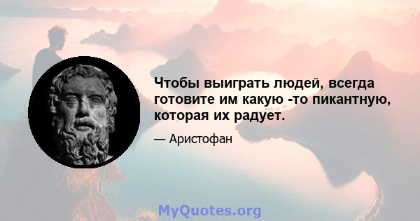 Чтобы выиграть людей, всегда готовите им какую -то пикантную, которая их радует.