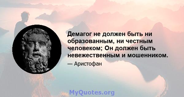 Демагог не должен быть ни образованным, ни честным человеком; Он должен быть невежественным и мошенником.