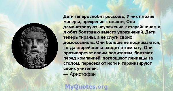 Дети теперь любят роскошь; У них плохие манеры, презрение к власти; Они демонстрируют неуважение к старейшинам и любят болтовню вместо упражнений. Дети теперь тираны, а не слуги своих домохозяйств. Они больше не