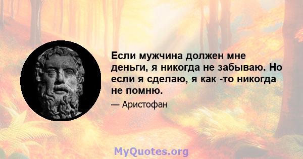 Если мужчина должен мне деньги, я никогда не забываю. Но если я сделаю, я как -то никогда не помню.