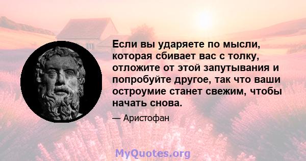 Если вы ударяете по мысли, которая сбивает вас с толку, отложите от этой запутывания и попробуйте другое, так что ваши остроумие станет свежим, чтобы начать снова.