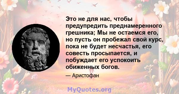 Это не для нас, чтобы предупредить преднамеренного грешника; Мы не остаемся его, но пусть он пробежал свой курс, пока не будет несчастья, его совесть просыпается, и побуждает его успокоить обиженных богов.