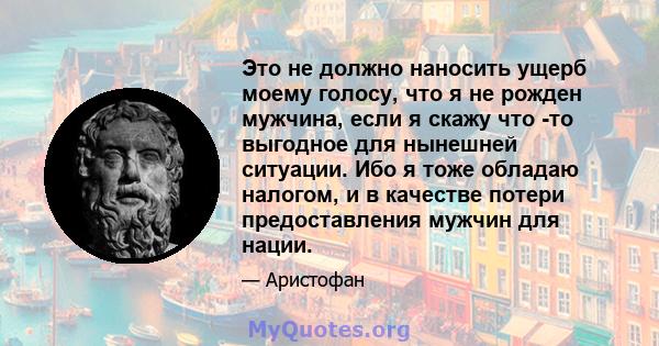 Это не должно наносить ущерб моему голосу, что я не рожден мужчина, если я скажу что -то выгодное для нынешней ситуации. Ибо я тоже обладаю налогом, и в качестве потери предоставления мужчин для нации.