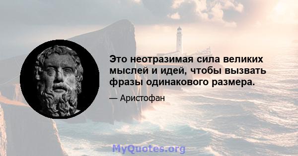 Это неотразимая сила великих мыслей и идей, чтобы вызвать фразы одинакового размера.