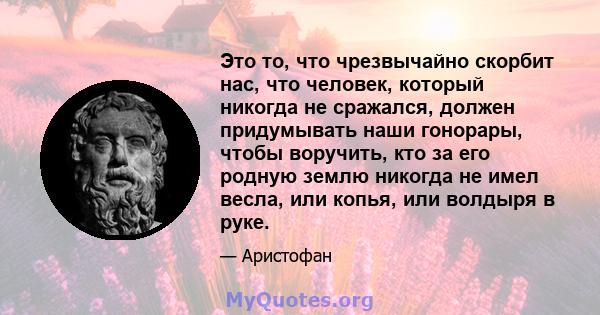 Это то, что чрезвычайно скорбит нас, что человек, который никогда не сражался, должен придумывать наши гонорары, чтобы воручить, кто за его родную землю никогда не имел весла, или копья, или волдыря в руке.