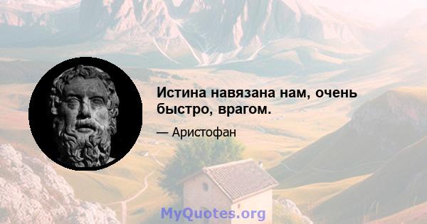 Истина навязана нам, очень быстро, врагом.