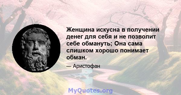 Женщина искусна в получении денег для себя и не позволит себе обмануть; Она сама слишком хорошо понимает обман.