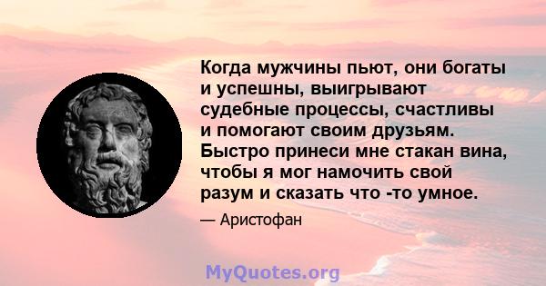 Когда мужчины пьют, они богаты и успешны, выигрывают судебные процессы, счастливы и помогают своим друзьям. Быстро принеси мне стакан вина, чтобы я мог намочить свой разум и сказать что -то умное.