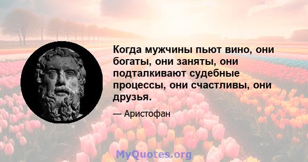 Когда мужчины пьют вино, они богаты, они заняты, они подталкивают судебные процессы, они счастливы, они друзья.