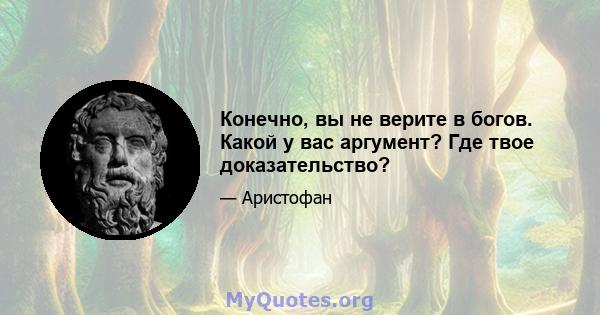 Конечно, вы не верите в богов. Какой у вас аргумент? Где твое доказательство?