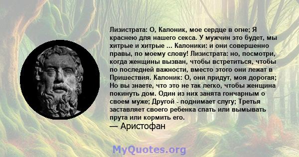 Лизистрата: О, Калоник, мое сердце в огне; Я краснею для нашего секса. У мужчин это будет, мы хитрые и хитрые ... Калоники: и они совершенно правы, по моему слову! Лизистрата: но, посмотри, когда женщины вызван, чтобы