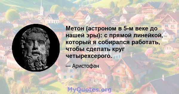 Метон (астроном в 5-м веке до нашей эры): с прямой линейкой, который я собирался работать, чтобы сделать круг четырехсерого.