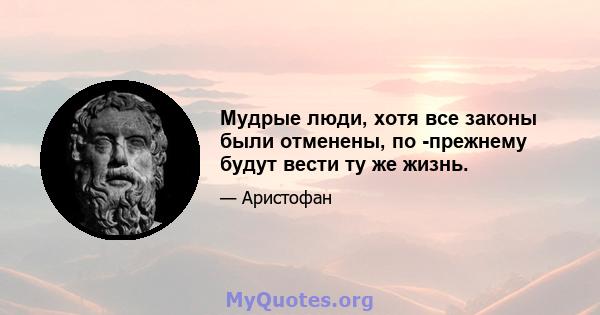 Мудрые люди, хотя все законы были отменены, по -прежнему будут вести ту же жизнь.