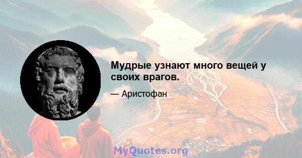 Мудрые узнают много вещей у своих врагов.