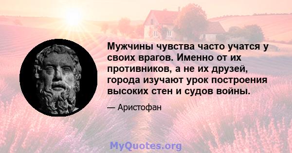 Мужчины чувства часто учатся у своих врагов. Именно от их противников, а не их друзей, города изучают урок построения высоких стен и судов войны.