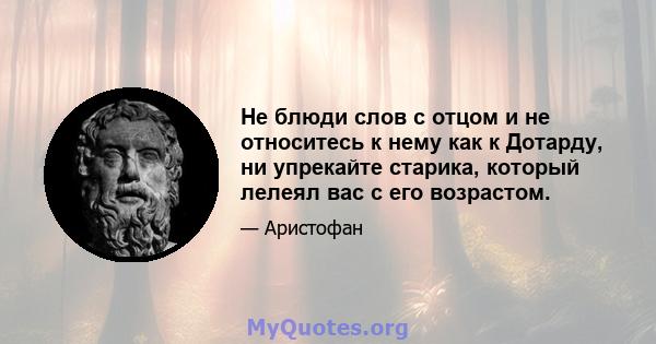 Не блюди слов с отцом и не относитесь к нему как к Дотарду, ни упрекайте старика, который лелеял вас с его возрастом.