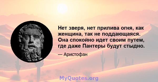 Нет зверя, нет прилива огня, как женщина, так не поддающаяся. Она спокойно идет своим путем, где даже Пантеры будут стыдно.