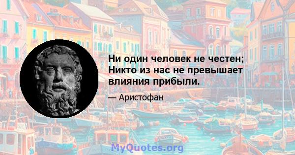 Ни один человек не честен; Никто из нас не превышает влияния прибыли.